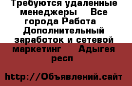 Требуются удаленные менеджеры  - Все города Работа » Дополнительный заработок и сетевой маркетинг   . Адыгея респ.